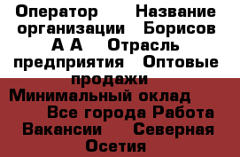 Оператор 1C › Название организации ­ Борисов А.А. › Отрасль предприятия ­ Оптовые продажи › Минимальный оклад ­ 25 000 - Все города Работа » Вакансии   . Северная Осетия